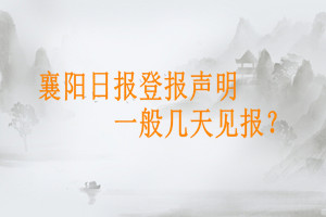 襄陽(yáng)日?qǐng)?bào)登報(bào)聲明一般幾天見報(bào)？