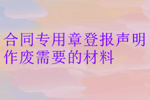 合同專(zhuān)用章登報(bào)聲明作廢需要的材料