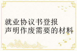 就業(yè)協(xié)議書登報(bào)聲明作廢需要的材料