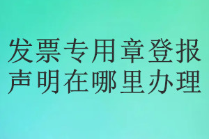 發(fā)票專用章登報聲明在哪里辦理