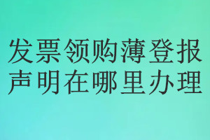 發(fā)票領購薄登報聲明在哪里辦理