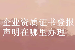 企業(yè)資質證書登報聲明在哪里辦理