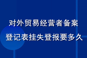 對外貿(mào)易經(jīng)營者備案登記表掛失登報(bào)要多久