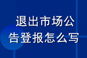 退出市場公告登報(bào)怎么寫