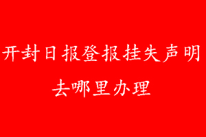 開封日報(bào)登報(bào)掛失聲明去哪里辦理