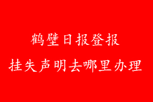 鶴壁日報(bào)登報(bào)掛失聲明去哪里辦理